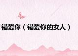 錯(cuò)愛你（錯(cuò)愛你的女人）
