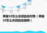 榮耀10怎么關(guān)閉自動(dòng)對(duì)焦（榮耀10怎么關(guān)閉自動(dòng)旋轉(zhuǎn)）