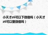 小天才z6可以下微信嗎（小天才z6可以登微信嗎）