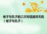 老子與孔子的三次對話道盡天機（老子與孔子）