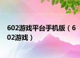 602游戲平臺手機版（602游戲）