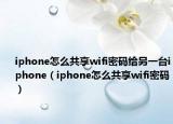 iphone怎么共享wifi密碼給另一臺iphone（iphone怎么共享wifi密碼）
