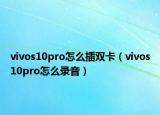 vivos10pro怎么插雙卡（vivos10pro怎么錄音）