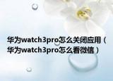 華為watch3pro怎么關(guān)閉應(yīng)用（華為watch3pro怎么看微信）
