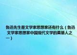 魯迅先生是文學(xué)家思想家還有什么（魯迅 文學(xué)家思想家中國現(xiàn)代文學(xué)的奠基人之一）