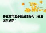 碧生源常潤茶能治便秘嗎（碧生源常潤茶）