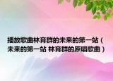 播放歌曲林育群的未來(lái)的第一站（未來(lái)的第一站 林育群的原唱歌曲）