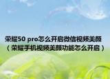 榮耀50 pro怎么開(kāi)啟微信視頻美顏（榮耀手機(jī)視頻美顏功能怎么開(kāi)啟）