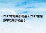 2012年電商價(jià)格戰(zhàn)（2012京東蘇寧電商價(jià)格戰(zhàn)）