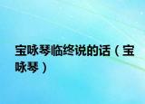寶詠琴臨終說(shuō)的話（寶詠琴）