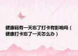 健康碼有一天忘了打卡有影響嗎（健康打卡忘了一天怎么辦）