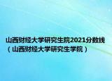 山西財(cái)經(jīng)大學(xué)研究生院2021分?jǐn)?shù)線（山西財(cái)經(jīng)大學(xué)研究生學(xué)院）