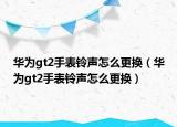 華為gt2手表鈴聲怎么更換（華為gt2手表鈴聲怎么更換）