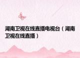 湖南衛(wèi)視在線直播電視臺(tái)（湖南衛(wèi)視在線直播）