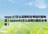 oppo k7怎么設(shè)置陌生號碼攔截電話（oppoa93怎么設(shè)置攔截陌生號碼）