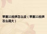 蘋果11鈴聲怎么設(shè)（蘋果11鈴聲怎么調(diào)大）