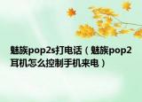 魅族pop2s打電話（魅族pop2耳機怎么控制手機來電）