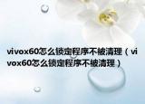 vivox60怎么鎖定程序不被清理（vivox60怎么鎖定程序不被清理）