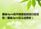 黑鯊4pro和平精英如何進行宏設置（黑鯊4pro怎么設置宏）