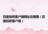 百度貼吧客戶端網(wǎng)址在哪里（百度貼吧客戶端）