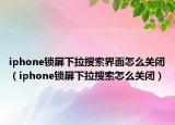 iphone鎖屏下拉搜索界面怎么關(guān)閉（iphone鎖屏下拉搜索怎么關(guān)閉）