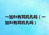 一加8t有耳機(jī)孔嗎（一加8t有耳機(jī)孔嗎）