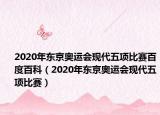 2020年東京奧運(yùn)會現(xiàn)代五項(xiàng)比賽百度百科（2020年東京奧運(yùn)會現(xiàn)代五項(xiàng)比賽）