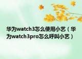 華為watch3怎么使用小藝（華為watch3pro怎么呼叫小藝）