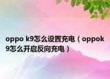 oppo k9怎么設(shè)置充電（oppok9怎么開(kāi)啟反向充電）