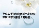 蘋果12手機(jī)如何用副卡發(fā)短信（蘋果12怎么用副卡發(fā)短信）