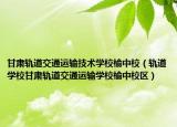 甘肅軌道交通運輸技術學校榆中校（軌道學校甘肅軌道交通運輸學校榆中校區(qū)）