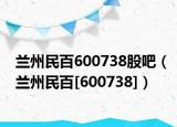 蘭州民百600738股吧（蘭州民百[600738]）