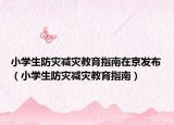 小學(xué)生防災(zāi)減災(zāi)教育指南在京發(fā)布（小學(xué)生防災(zāi)減災(zāi)教育指南）