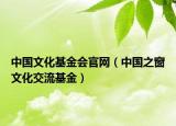 中國(guó)文化基金會(huì)官網(wǎng)（中國(guó)之窗文化交流基金）