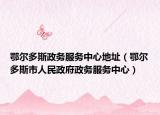 鄂爾多斯政務(wù)服務(wù)中心地址（鄂爾多斯市人民政府政務(wù)服務(wù)中心）