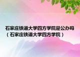 石家莊鐵道大學(xué)四方學(xué)院是公辦嗎（石家莊鐵道大學(xué)四方學(xué)院）
