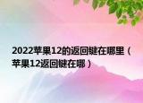 2022蘋果12的返回鍵在哪里（蘋果12返回鍵在哪）