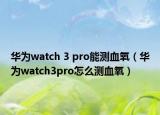 華為watch 3 pro能測(cè)血氧（華為watch3pro怎么測(cè)血氧）