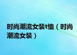 時尚潮流女裝t恤（時尚潮流女裝）