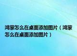 鴻蒙怎么在桌面添加圖片（鴻蒙怎么在桌面添加圖片）