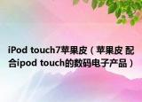 iPod touch7蘋果皮（蘋果皮 配合ipod touch的數(shù)碼電子產(chǎn)品）