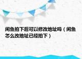閑魚拍下后可以修改地址嗎（閑魚怎么改地址已經(jīng)拍下）