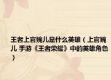 王者上官婉兒是什么英雄（上官婉兒 手游《王者榮耀》中的英雄角色）