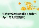 紅米k40如何設置時間（紅米k40pro 怎么設置時間）