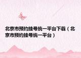 北京市預(yù)約掛號統(tǒng)一平臺下載（北京市預(yù)約掛號統(tǒng)一平臺）