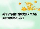關(guān)閉華為相機(jī)自帶美顏（華為相機(jī)自帶美顏怎么關(guān)）