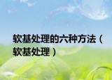 軟基處理的六種方法（軟基處理）