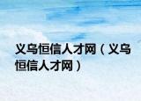 義烏恒信人才網(wǎng)（義烏恒信人才網(wǎng)）