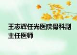 王志輝任光醫(yī)院骨科副主任醫(yī)師