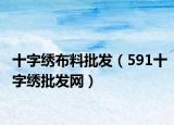 十字繡布料批發(fā)（591十字繡批發(fā)網(wǎng)）